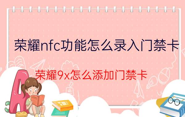 荣耀nfc功能怎么录入门禁卡 荣耀9x怎么添加门禁卡？